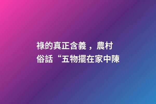 祿的真正含義，農村俗話“五物擺在家中陳